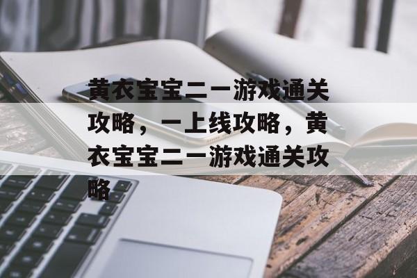 黄衣宝宝二一游戏通关攻略,一上线攻略,黄衣宝宝二一游戏通关攻略 黄衣宝宝二一游戏通关攻略,一上线攻略,黄衣宝宝二一游戏通关攻略