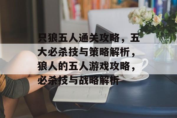 只狼五人通关攻略，五大必杀技与策略解析，狼人的五人游戏攻略，必杀技与战略解析