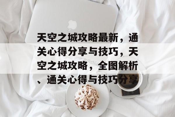 天空之城攻略最新,通关心得分享与技巧,天空之城攻略,全图解析、通关心得与技巧分享 天空之城攻略最新,通关心得分享与技巧,天空之城攻略,全图解析、通关心得与技巧分享