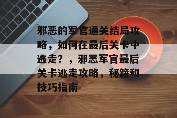 邪恶的军官通关结局攻略,如何在最后关卡中逃走?,邪恶军官最后关卡逃走攻略,秘籍和技巧指南 邪恶的军官通关结局攻略,如何在最后关卡中逃走?,邪恶军官最后关卡逃走攻略,秘籍和技巧指南