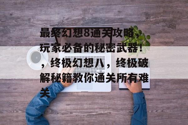 最终幻想8通关攻略,玩家必备的秘密武器!,终极幻想八,终极破解秘籍教你通关所有难关 最终幻想8通关攻略,玩家必备的秘密武器!,终极幻想八,终极破解秘籍教你通关所有难关