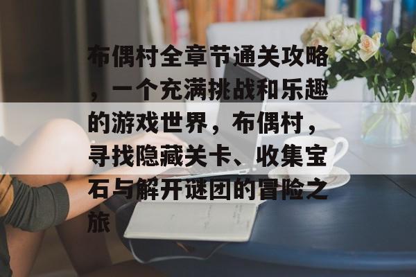 布偶村全章节通关攻略,一个充满挑战和乐趣的游戏世界,布偶村,寻找隐藏关卡、收集宝石与解开谜团的冒险之旅 布偶村全章节通关攻略,一个充满挑战和乐趣的游戏世界,布偶村,寻找隐藏关卡、收集宝石与解开谜团的冒险之旅