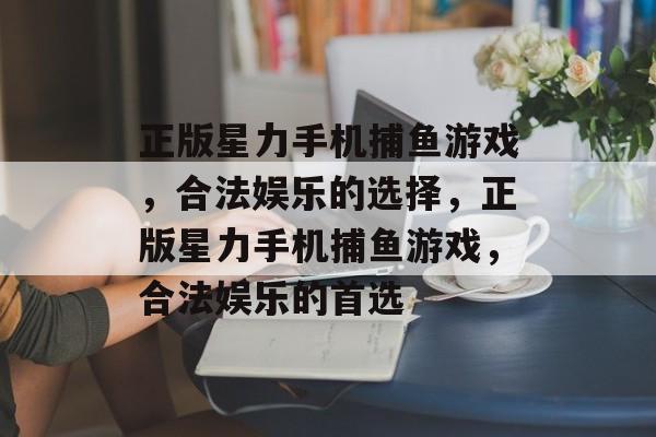 正版星力手机捕鱼游戏,合法娱乐的选择,正版星力手机捕鱼游戏,合法娱乐的首选 正版星力手机捕鱼游戏,合法娱乐的选择,正版星力手机捕鱼游戏,合法娱乐的首选