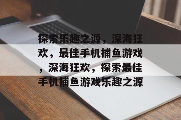 探索乐趣之源,深海狂欢,最佳手机捕鱼游戏,深海狂欢,探索最佳手机捕鱼游戏乐趣之源 探索乐趣之源,深海狂欢,最佳手机捕鱼游戏,深海狂欢,探索最佳手机捕鱼游戏乐趣之源