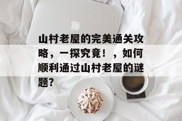 山村老屋的完美通关攻略,一探究竟!,如何顺利通过山村老屋的谜题? 山村老屋的完美通关攻略,一探究竟!,如何顺利通过山村老屋的谜题?