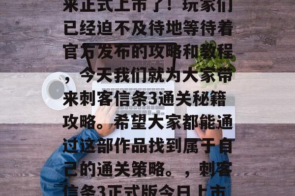 刺客信条3 正式版终于在刺客信条4之上迎来正式上市了!玩家们已经迫不及待地等待着官方发布的攻略和教程,今天我们就为大家带来刺客信条3通关秘籍攻略。希望大家都能通过这部作品找到属于自己的通关策略。,刺客信条3正式版今日上市,游戏攻略教程曝光!快来学一学吧! 刺客信条3 正式版终于在刺客信条4之上迎来正式上市了!玩家们已经迫不及待地等待着官方发布的攻略和教程,今天我们就为大家带来刺客信条3通关秘籍攻略。希望大家都能通过这部作品找到属于自己的通关策略。,刺客信条3正式版今日上市,游戏攻略教程曝光!快来学一学吧!