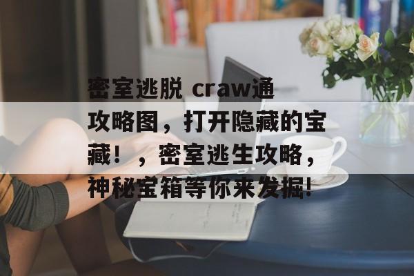 密室逃脱 craw通攻略图,打开隐藏的宝藏!,密室逃生攻略,神秘宝箱等你来发掘! 密室逃脱 craw通攻略图,打开隐藏的宝藏!,密室逃生攻略,神秘宝箱等你来发掘!