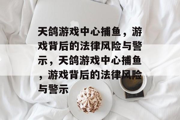 天鸽游戏中心捕鱼，游戏背后的法律风险与警示，天鸽游戏中心捕鱼，游戏背后的法律风险与警示