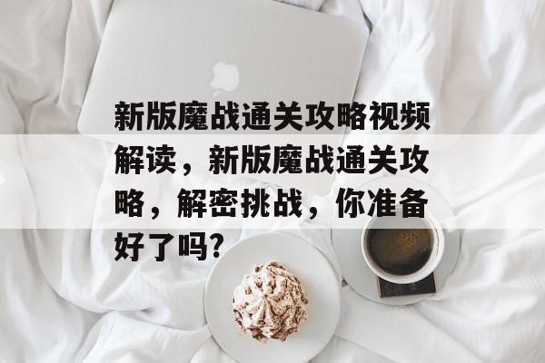 新版魔战通关攻略视频解读,新版魔战通关攻略,解密挑战,你准备好了吗? 新版魔战通关攻略视频解读,新版魔战通关攻略,解密挑战,你准备好了吗?