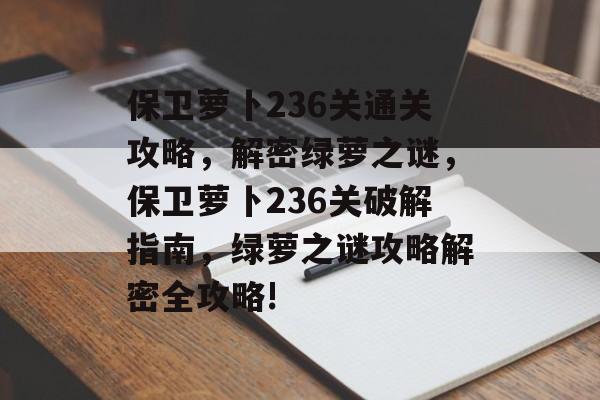 保卫萝卜236关通关攻略,解密绿萝之谜,保卫萝卜236关破解指南,绿萝之谜攻略解密全攻略! 保卫萝卜236关通关攻略,解密绿萝之谜,保卫萝卜236关破解指南,绿萝之谜攻略解密全攻略!