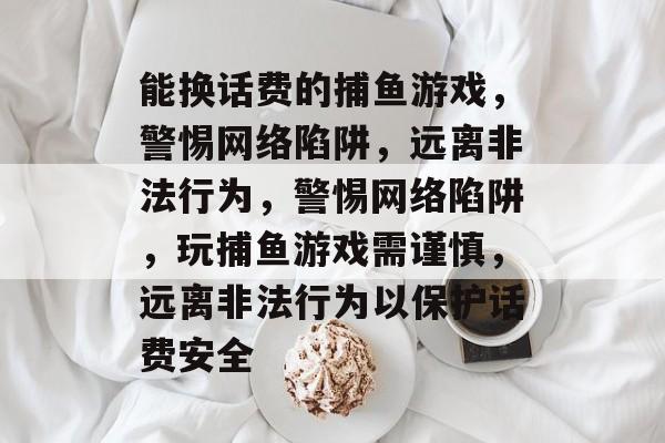 能换话费的捕鱼游戏，警惕网络陷阱，远离非法行为，警惕网络陷阱，玩捕鱼游戏需谨慎，远离非法行为以保护话费安全