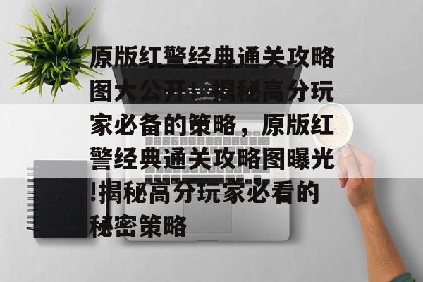 原版红警经典通关攻略图大公开！揭秘高分玩家必备的策略，原版红警经典通关攻略图曝光!揭秘高分玩家必看的秘密策略