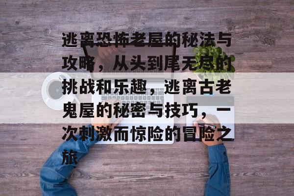 逃离恐怖老屋的秘法与攻略,从头到尾无尽的挑战和乐趣,逃离古老鬼屋的秘密与技巧,一次刺激而惊险的冒险之旅 逃离恐怖老屋的秘法与攻略,从头到尾无尽的挑战和乐趣,逃离古老鬼屋的秘密与技巧,一次刺激而惊险的冒险之旅