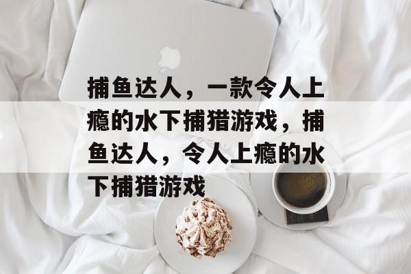 捕鱼达人，一款令人上瘾的水下捕猎游戏，捕鱼达人，令人上瘾的水下捕猎游戏