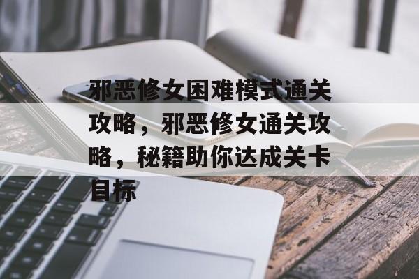 邪恶修女困难模式通关攻略，邪恶修女通关攻略，秘籍助你达成关卡目标
