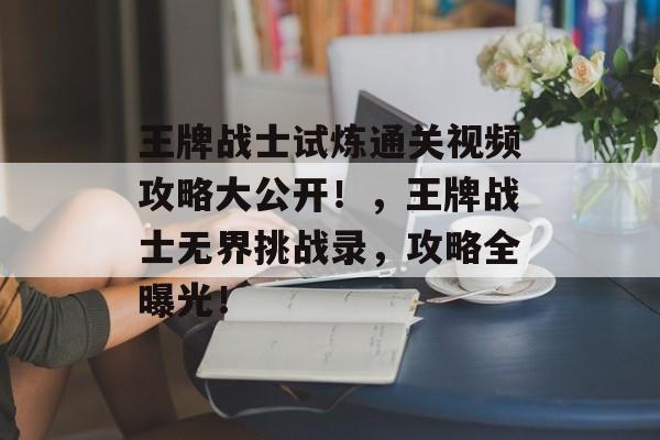 王牌战士试炼通关视频攻略大公开！，王牌战士无界挑战录，攻略全曝光！