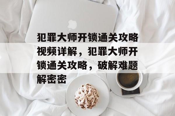 犯罪大师开锁通关攻略视频详解,犯罪大师开锁通关攻略,破解难题解密密 犯罪大师开锁通关攻略视频详解,犯罪大师开锁通关攻略,破解难题解密密