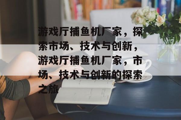 游戏厅捕鱼机厂家,探索市场、技术与创新,游戏厅捕鱼机厂家,市场、技术与创新的探索之旅 游戏厅捕鱼机厂家,探索市场、技术与创新,游戏厅捕鱼机厂家,市场、技术与创新的探索之旅