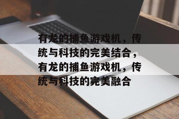 有龙的捕鱼游戏机,传统与科技的完美结合,有龙的捕鱼游戏机,传统与科技的完美融合 有龙的捕鱼游戏机,传统与科技的完美结合,有龙的捕鱼游戏机,传统与科技的完美融合