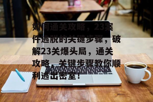 如何通关攻略,23案件逃脱的关键步骤,破解23关爆头局,通关攻略,关键步骤教你顺利逃出密室! 如何通关攻略,23案件逃脱的关键步骤,破解23关爆头局,通关攻略,关键步骤教你顺利逃出密室!