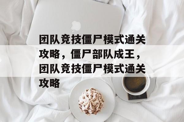 团队竞技僵尸模式通关攻略,僵尸部队成王,团队竞技僵尸模式通关攻略 团队竞技僵尸模式通关攻略,僵尸部队成王,团队竞技僵尸模式通关攻略