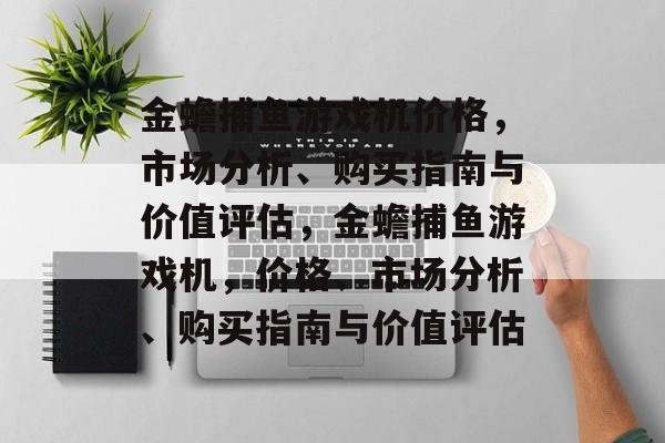 金蟾捕鱼游戏机价格,市场分析、购买指南与价值评估,金蟾捕鱼游戏机,价格、市场分析、购买指南与价值评估 金蟾捕鱼游戏机价格,市场分析、购买指南与价值评估,金蟾捕鱼游戏机,价格、市场分析、购买指南与价值评估
