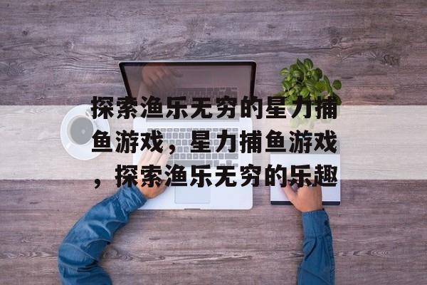 探索渔乐无穷的星力捕鱼游戏,星力捕鱼游戏,探索渔乐无穷的乐趣 探索渔乐无穷的星力捕鱼游戏,星力捕鱼游戏,探索渔乐无穷的乐趣