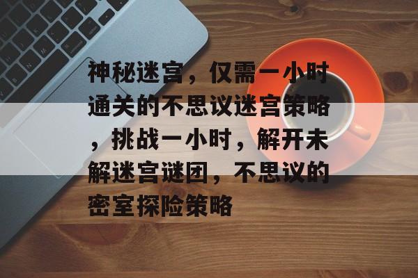 神秘迷宫,仅需一小时通关的不思议迷宫策略,挑战一小时,解开未解迷宫谜团,不思议的密室探险策略 神秘迷宫,仅需一小时通关的不思议迷宫策略,挑战一小时,解开未解迷宫谜团,不思议的密室探险策略
