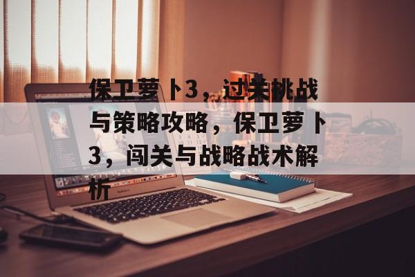 保卫萝卜3,过关挑战与策略攻略,保卫萝卜3,闯关与战略战术解析 保卫萝卜3,过关挑战与策略攻略,保卫萝卜3,闯关与战略战术解析