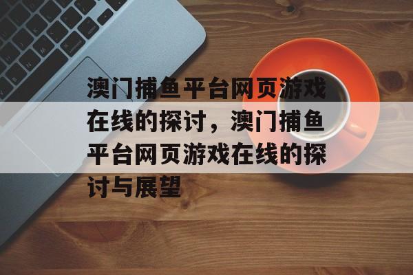 澳门捕鱼平台网页游戏在线的探讨,澳门捕鱼平台网页游戏在线的探讨与展望 澳门捕鱼平台网页游戏在线的探讨,澳门捕鱼平台网页游戏在线的探讨与展望