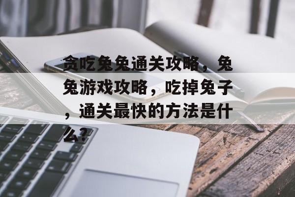 贪吃兔兔通关攻略,兔兔游戏攻略,吃掉兔子,通关最快的方法是什么? 贪吃兔兔通关攻略,兔兔游戏攻略,吃掉兔子,通关最快的方法是什么?