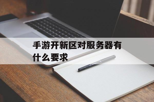 手游开新区对服务器有什么要求 手游开新区对服务器有什么要求