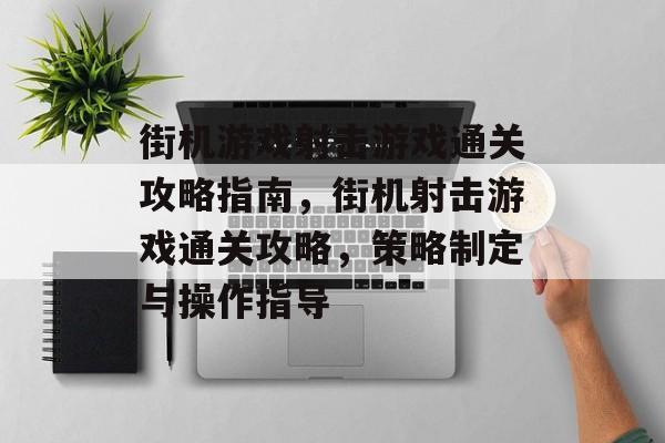 街机游戏射击游戏通关攻略指南，街机射击游戏通关攻略，策略制定与操作指导