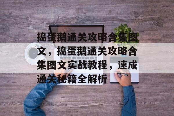 捣蛋鹅通关攻略合集图文，捣蛋鹅通关攻略合集图文实战教程，速成通关秘籍全解析