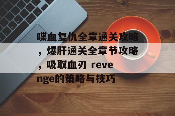 喋血复仇全章通关攻略，爆肝通关全章节攻略，吸取血刃 revenge的策略与技巧