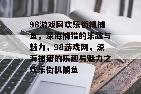 98游戏网欢乐街机捕鱼，深海捕猎的乐趣与魅力，98游戏网，深海捕猎的乐趣与魅力之欢乐街机捕鱼