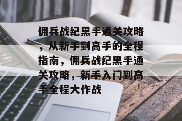 佣兵战纪黑手通关攻略，从新手到高手的全程指南，佣兵战纪黑手通关攻略，新手入门到高手全程大作战