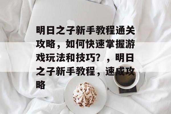 明日之子新手教程通关攻略,如何快速掌握游戏玩法和技巧?,明日之子新手教程,速成攻略 明日之子新手教程通关攻略,如何快速掌握游戏玩法和技巧?,明日之子新手教程,速成攻略
