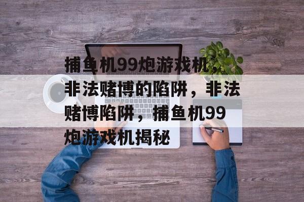 捕鱼机99炮游戏机,非法赌博的陷阱,非法赌博陷阱,捕鱼机99炮游戏机揭秘 捕鱼机99炮游戏机,非法赌博的陷阱,非法赌博陷阱,捕鱼机99炮游戏机揭秘