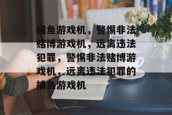 捕鱼游戏机,警惕非法赌博游戏机,远离违法犯罪,警惕非法赌博游戏机,远离违法犯罪的捕鱼游戏机 捕鱼游戏机,警惕非法赌博游戏机,远离违法犯罪,警惕非法赌博游戏机,远离违法犯罪的捕鱼游戏机