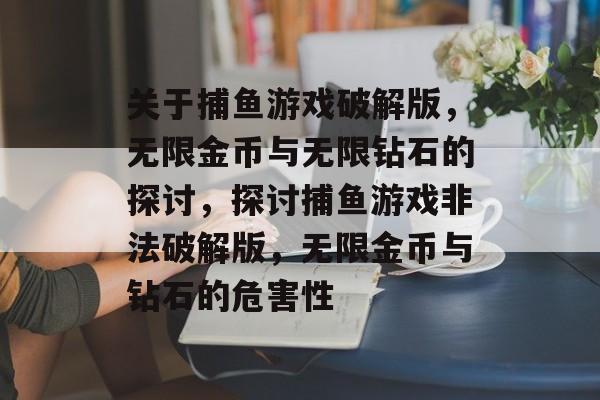 关于捕鱼游戏破解版,无限金币与无限钻石的探讨,探讨捕鱼游戏非法破解版,无限金币与钻石的危害性 关于捕鱼游戏破解版,无限金币与无限钻石的探讨,探讨捕鱼游戏非法破解版,无限金币与钻石的危害性