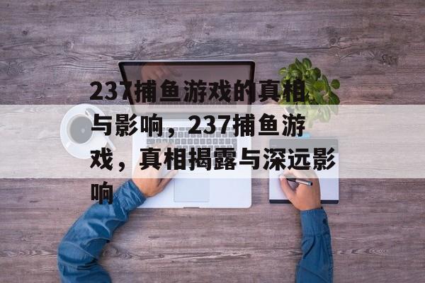 237捕鱼游戏的真相与影响，237捕鱼游戏，真相揭露与深远影响