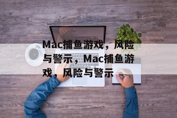 Mac捕鱼游戏，风险与警示，Mac捕鱼游戏，风险与警示