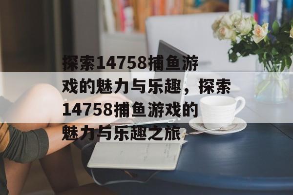 探索14758捕鱼游戏的魅力与乐趣，探索14758捕鱼游戏的魅力与乐趣之旅