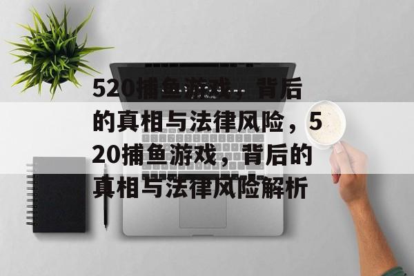 520捕鱼游戏，背后的真相与法律风险，520捕鱼游戏，背后的真相与法律风险解析