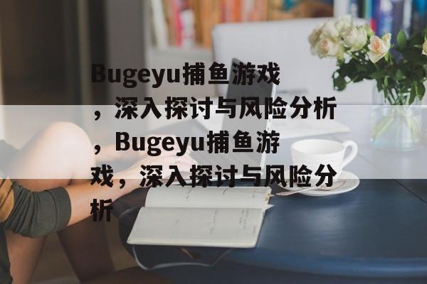 Bugeyu捕鱼游戏,深入探讨与风险分析,Bugeyu捕鱼游戏,深入探讨与风险分析 Bugeyu捕鱼游戏,深入探讨与风险分析,Bugeyu捕鱼游戏,深入探讨与风险分析