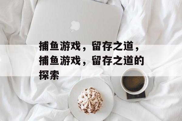 捕鱼游戏,留存之道,捕鱼游戏,留存之道的探索 捕鱼游戏,留存之道,捕鱼游戏,留存之道的探索