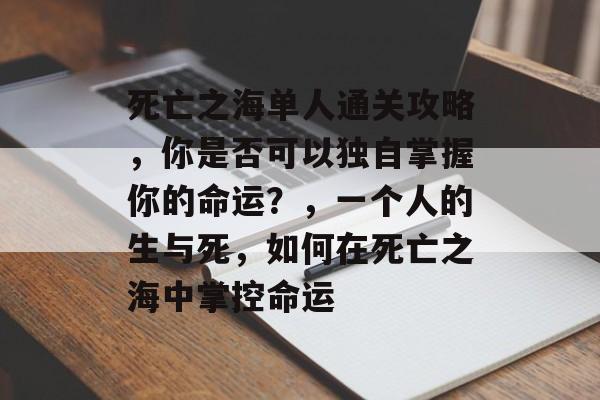 死亡之海单人通关攻略,你是否可以独自掌握你的命运?,一个人的生与死,如何在死亡之海中掌控命运 死亡之海单人通关攻略,你是否可以独自掌握你的命运?,一个人的生与死,如何在死亡之海中掌控命运