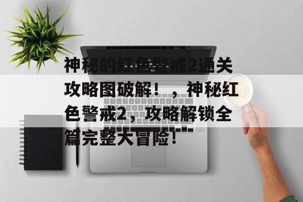 神秘的红色警戒2通关攻略图破解!,神秘红色警戒2,攻略解锁全篇完整大冒险! 神秘的红色警戒2通关攻略图破解!,神秘红色警戒2,攻略解锁全篇完整大冒险!