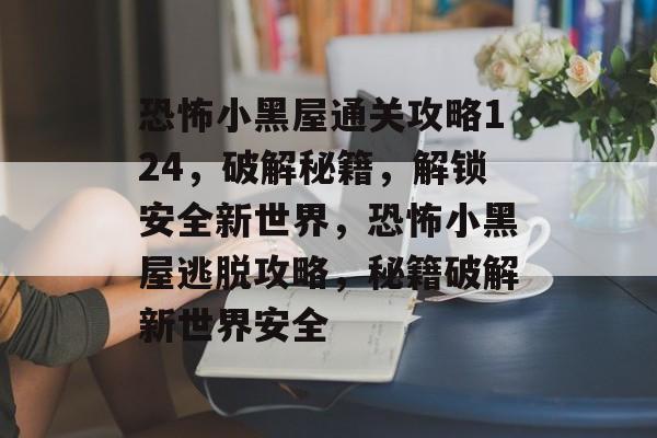 恐怖小黑屋通关攻略124,破解秘籍,解锁安全新世界,恐怖小黑屋逃脱攻略,秘籍破解新世界安全 恐怖小黑屋通关攻略124,破解秘籍,解锁安全新世界,恐怖小黑屋逃脱攻略,秘籍破解新世界安全